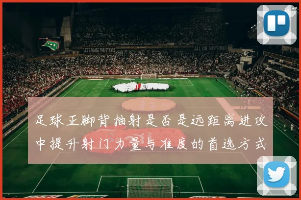 足球正脚背抽射是否是远距离进攻中提升射门力量与准度的首选方式