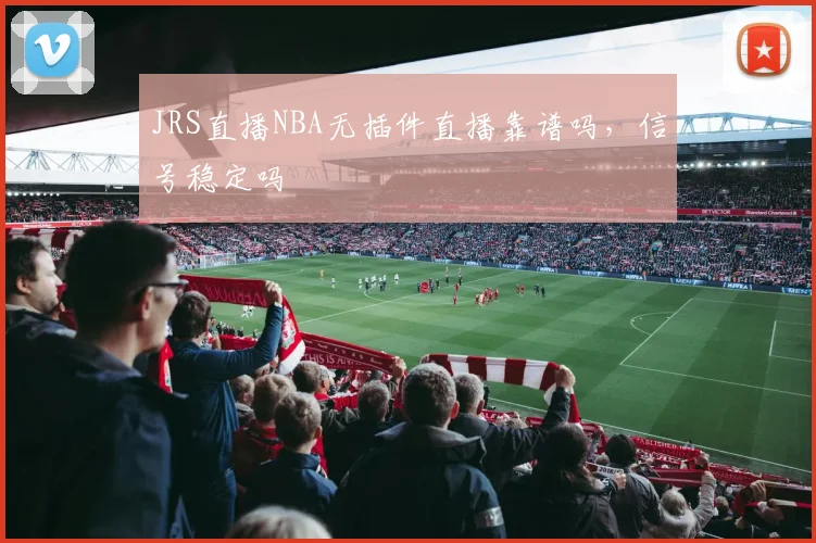 JRS直播NBA无插件直播靠谱吗，信号稳定吗