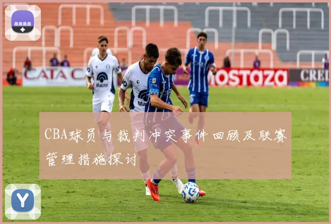 CBA球员与裁判冲突事件回顾及联赛管理措施探讨