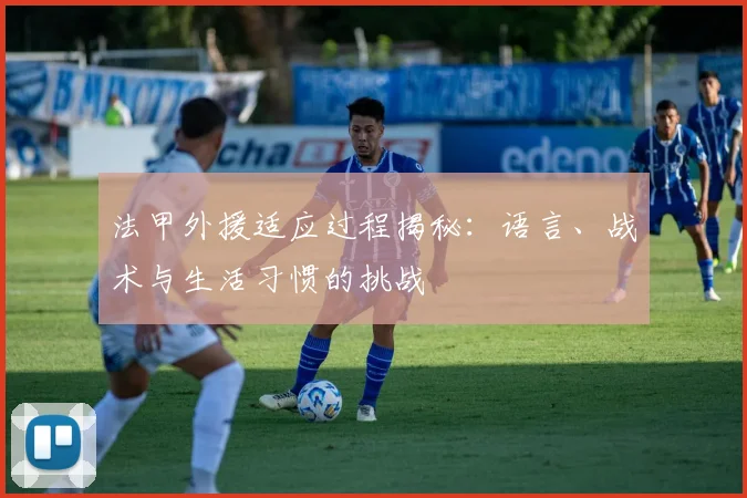 法甲外援适应过程揭秘：语言、战术与生活习惯的挑战