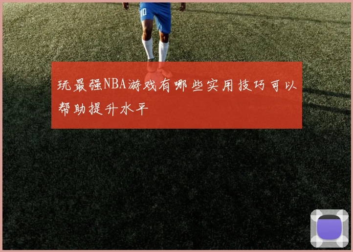 玩最强NBA游戏有哪些实用技巧可以帮助提升水平