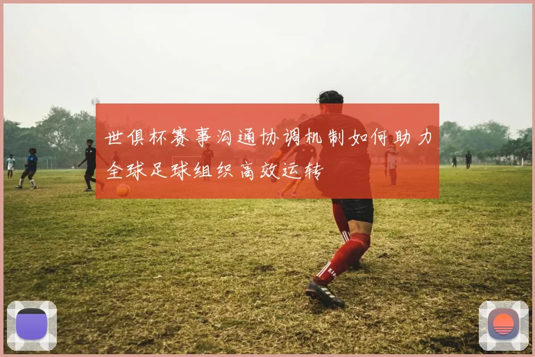 世俱杯赛事沟通协调机制如何助力全球足球组织高效运转