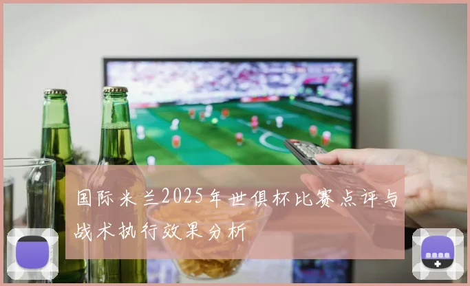 国际米兰2025年世俱杯比赛点评与战术执行效果分析