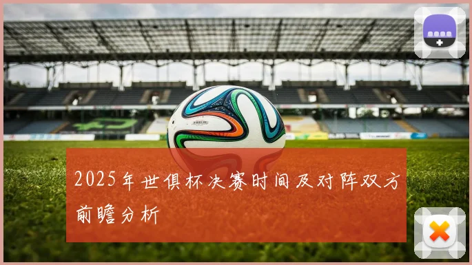 2025年世俱杯决赛时间及对阵双方前瞻分析