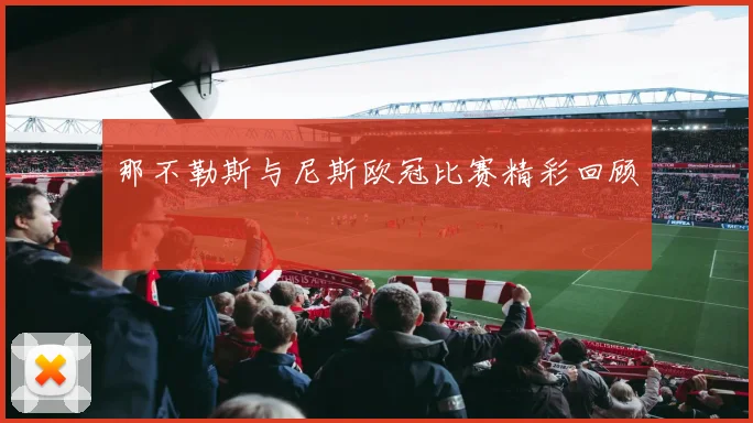 那不勒斯与尼斯欧冠比赛精彩回顾