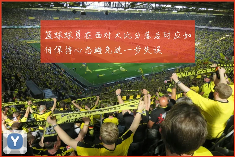 篮球球员在面对大比分落后时应如何保持心态避免进一步失误