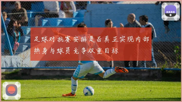 足球对抗赛安排是否真正实现内部热身与球员竞争双重目标