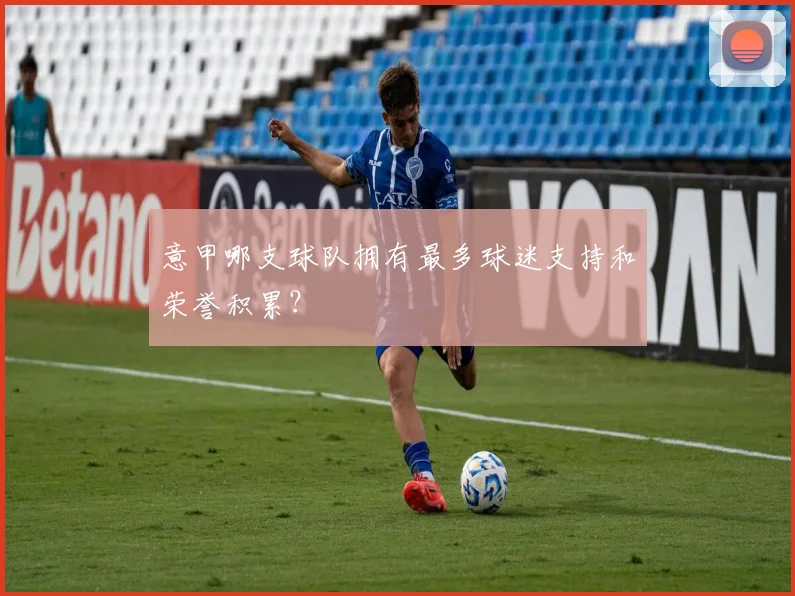 意甲哪支球队拥有最多球迷支持和荣誉积累？