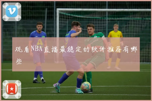 观看NBA直播最稳定的软件推荐有哪些