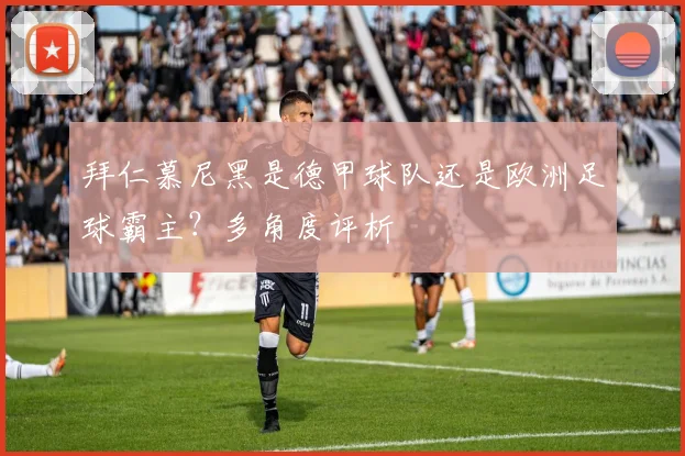 拜仁慕尼黑是德甲球队还是欧洲足球霸主？多角度评析