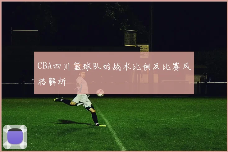CBA四川篮球队的战术比例及比赛风格解析