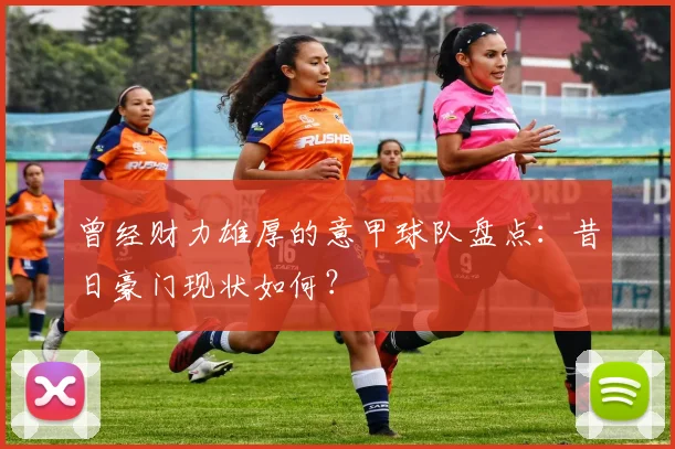 曾经财力雄厚的意甲球队盘点:昔日豪门现状如何?