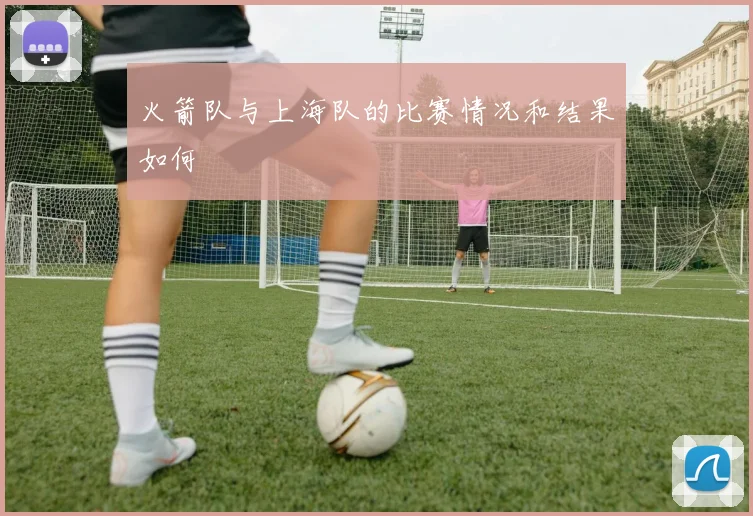 火箭队与上海队的比赛情况和结果如何