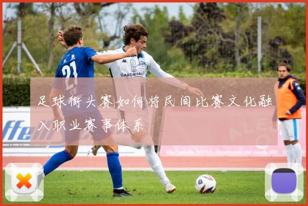 足球街头赛如何将民间比赛文化融入职业赛事体系