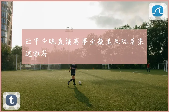西甲今晚直播赛事全覆盖及观看渠道推荐