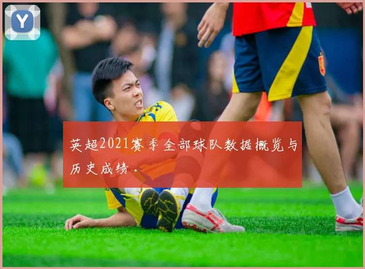 英超2021赛季全部球队数据概览与历史成绩 .