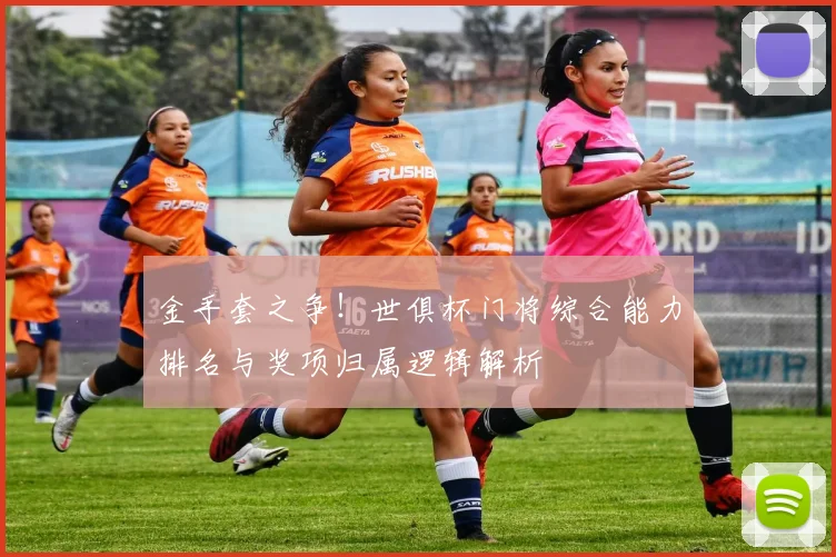 金手套之争！世俱杯门将综合能力排名与奖项归属逻辑解析