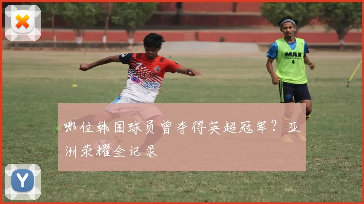 哪位韩国球员曾夺得英超冠军？亚洲荣耀全记录