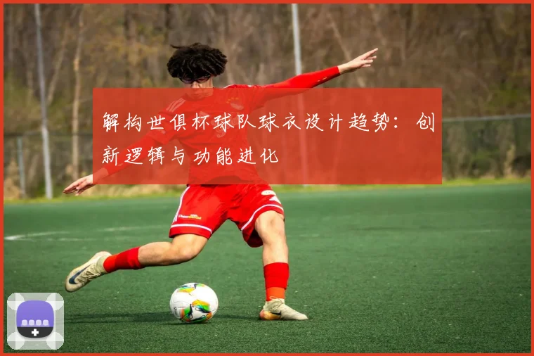 解构世俱杯球队球衣设计趋势：创新逻辑与功能进化